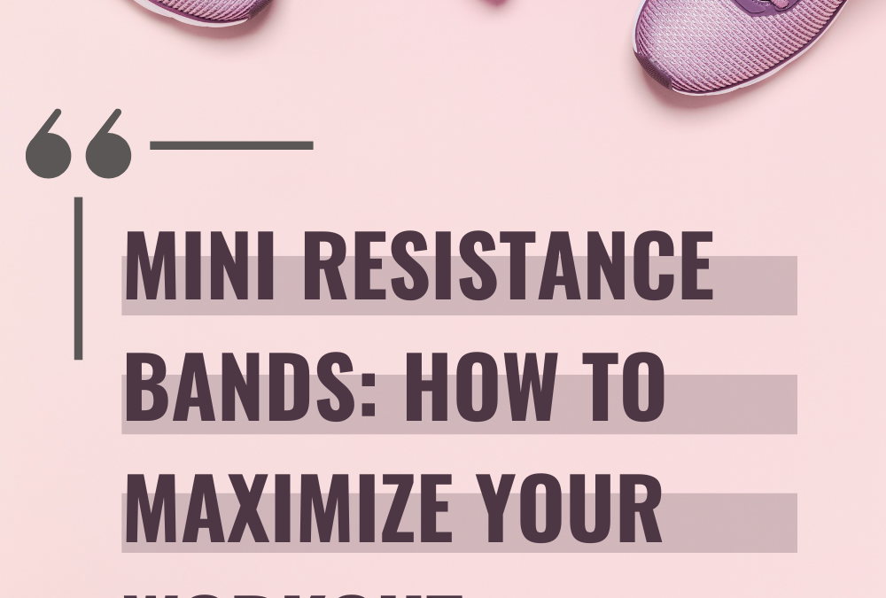 Mini Resistance Bands: How to Maximize Your Workout